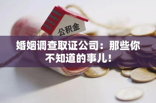 萍乡婚姻调查取证公司：那些你不知道的事儿！