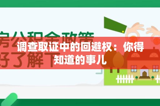 萍乡调查取证中的回避权：你得知道的事儿