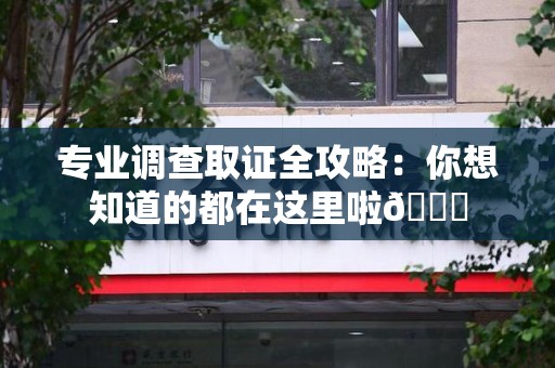 萍乡专业调查取证全攻略：你想知道的都在这里啦😉