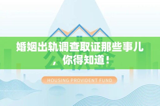 萍乡婚姻出轨调查取证那些事儿，你得知道！