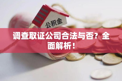 萍乡调查取证公司合法与否？全面解析！