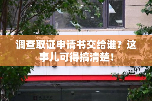 萍乡调查取证申请书交给谁？这事儿可得搞清楚！