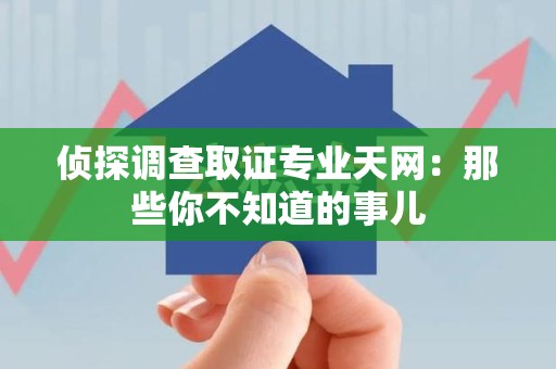 萍乡侦探调查取证专业天网：那些你不知道的事儿