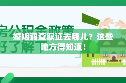 萍乡婚姻调查取证去哪儿？这些地方得知道！
