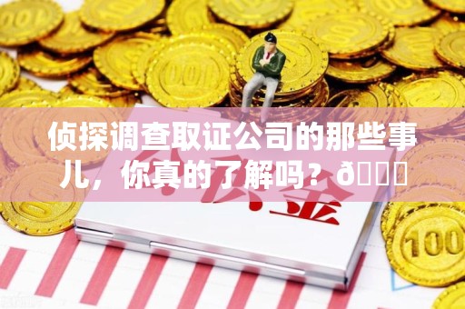 萍乡侦探调查取证公司的那些事儿，你真的了解吗？😎