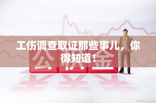 萍乡工伤调查取证那些事儿，你得知道！