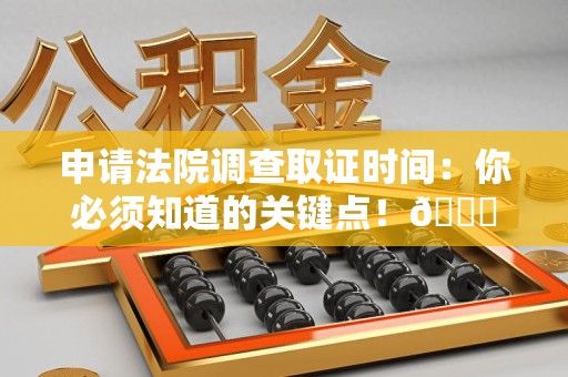 萍乡申请法院调查取证时间：你必须知道的关键点！😎
