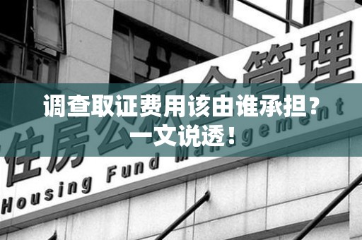 萍乡调查取证费用该由谁承担？一文说透！