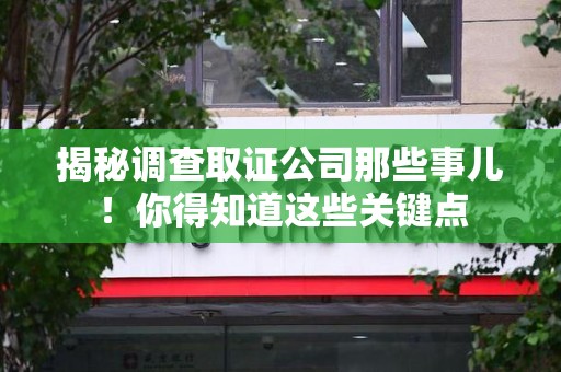 萍乡揭秘调查取证公司那些事儿！你得知道这些关键点