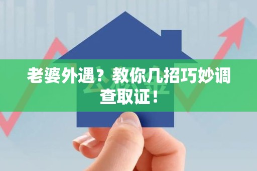 萍乡老婆外遇？教你几招巧妙调查取证！