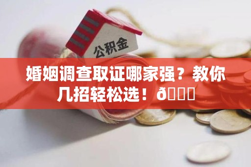 萍乡婚姻调查取证哪家强？教你几招轻松选！😎