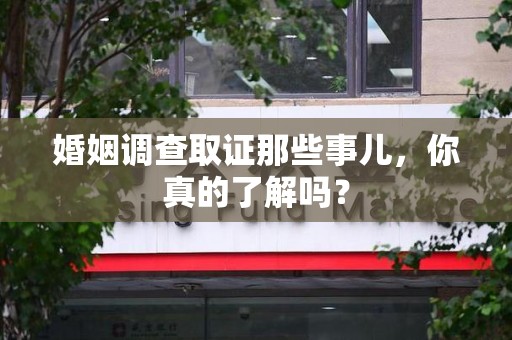 萍乡婚姻调查取证那些事儿，你真的了解吗？