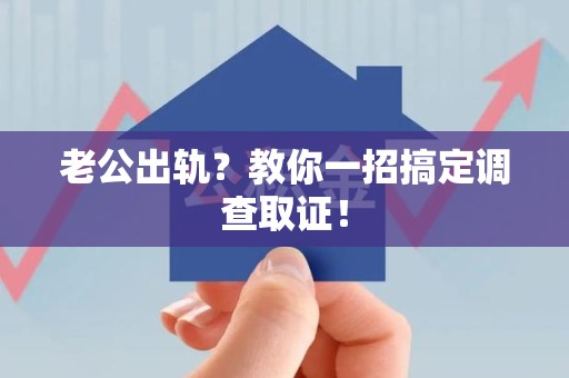萍乡老公出轨？教你一招搞定调查取证！