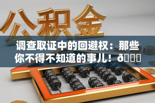 萍乡调查取证中的回避权：那些你不得不知道的事儿！😎