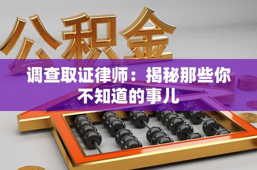 萍乡调查取证律师：揭秘那些你不知道的事儿