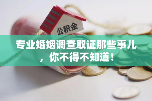 萍乡专业婚姻调查取证那些事儿，你不得不知道！