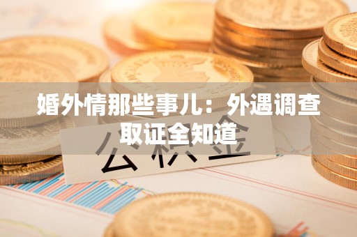 萍乡婚外情那些事儿：外遇调查取证全知道