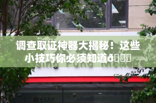 萍乡调查取证神器大揭秘！这些小技巧你必须知道😎