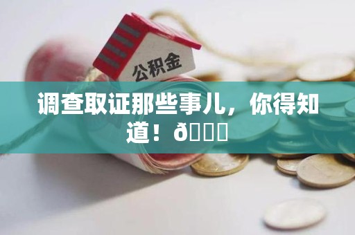 萍乡调查取证那些事儿，你得知道！😎
