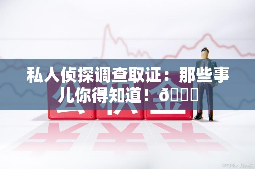 萍乡私人侦探调查取证：那些事儿你得知道！😎