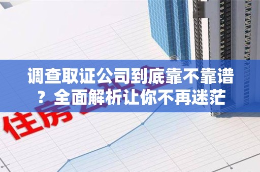 萍乡调查取证公司到底靠不靠谱？全面解析让你不再迷茫