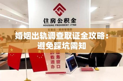 萍乡婚姻出轨调查取证全攻略：避免踩坑需知