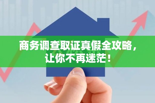 萍乡商务调查取证真假全攻略，让你不再迷茫！