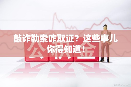萍乡敲诈勒索咋取证？这些事儿你得知道！