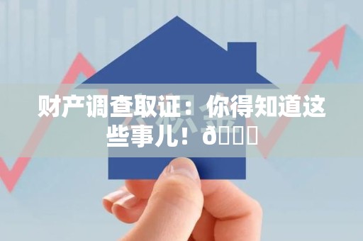 萍乡财产调查取证：你得知道这些事儿！😎