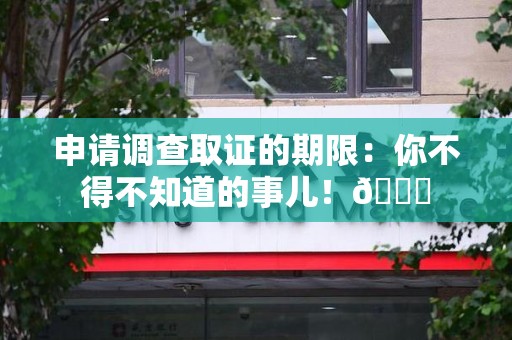 萍乡申请调查取证的期限:你不得不知道的事儿!😎 萍乡申请调查取证的期限:你不得不知道的事儿!😎