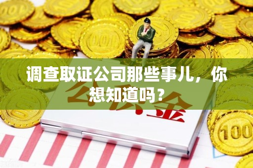 萍乡调查取证公司那些事儿，你想知道吗？