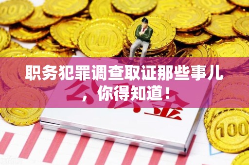 萍乡职务犯罪调查取证那些事儿，你得知道！