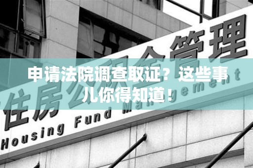 萍乡申请法院调查取证？这些事儿你得知道！