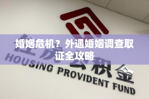 萍乡婚姻危机？外遇婚姻调查取证全攻略