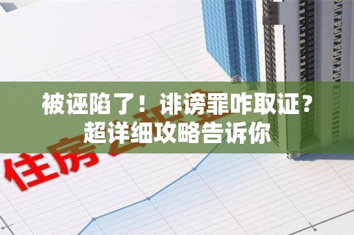 萍乡被诬陷了！诽谤罪咋取证？超详细攻略告诉你