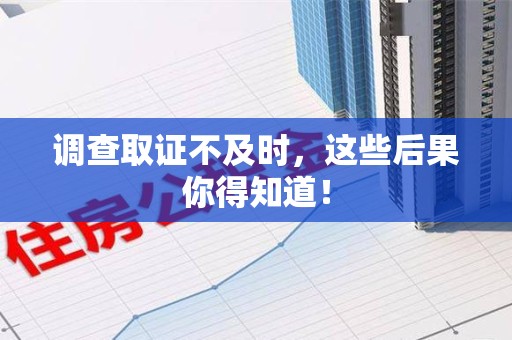 萍乡调查取证不及时，这些后果你得知道！