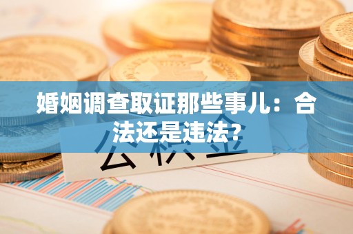 萍乡婚姻调查取证那些事儿：合法还是违法？