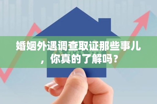 萍乡婚姻外遇调查取证那些事儿，你真的了解吗？