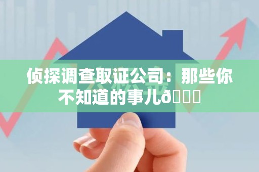 萍乡侦探调查取证公司：那些你不知道的事儿😎