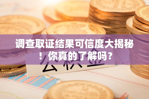 萍乡调查取证结果可信度大揭秘！你真的了解吗？