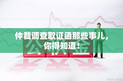 萍乡仲裁调查取证函那些事儿，你得知道！