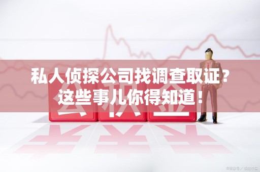 萍乡私人侦探公司找调查取证？这些事儿你得知道！