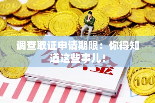 萍乡调查取证申请期限：你得知道这些事儿！