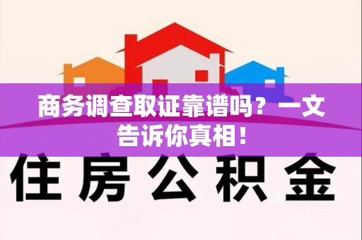 萍乡商务调查取证靠谱吗？一文告诉你真相！
