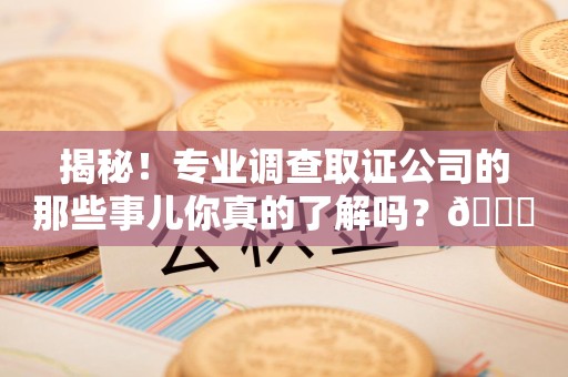 萍乡揭秘！专业调查取证公司的那些事儿你真的了解吗？😎