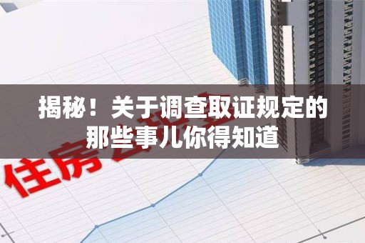萍乡揭秘！关于调查取证规定的那些事儿你得知道