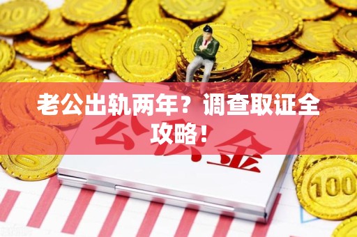 萍乡老公出轨两年？调查取证全攻略！