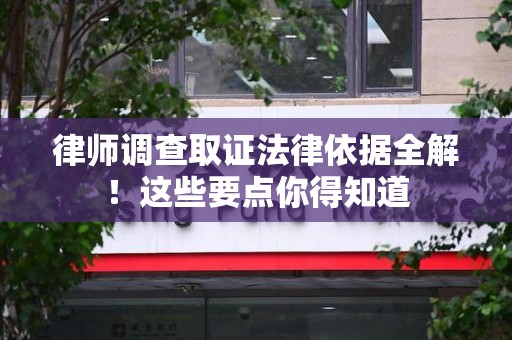 萍乡律师调查取证法律依据全解！这些要点你得知道