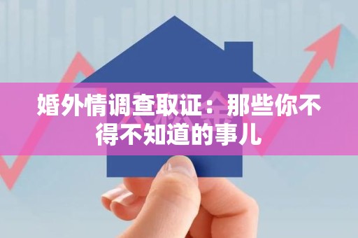 萍乡婚外情调查取证：那些你不得不知道的事儿