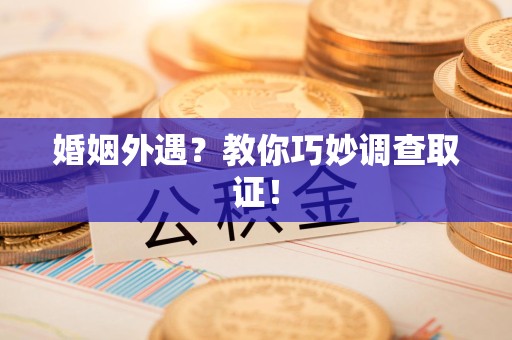 萍乡婚姻外遇？教你巧妙调查取证！